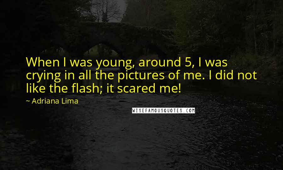 Adriana Lima Quotes: When I was young, around 5, I was crying in all the pictures of me. I did not like the flash; it scared me!