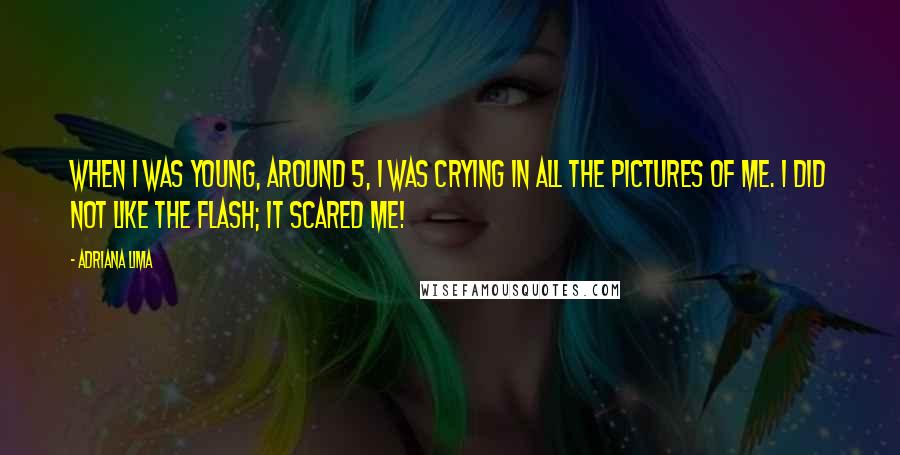 Adriana Lima Quotes: When I was young, around 5, I was crying in all the pictures of me. I did not like the flash; it scared me!