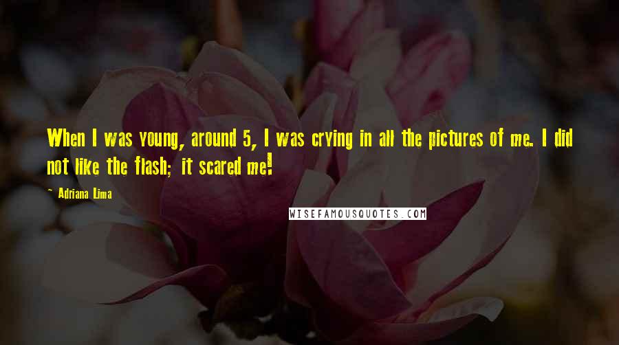 Adriana Lima Quotes: When I was young, around 5, I was crying in all the pictures of me. I did not like the flash; it scared me!