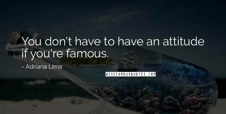 Adriana Lima Quotes: You don't have to have an attitude if you're famous.