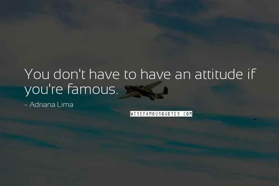 Adriana Lima Quotes: You don't have to have an attitude if you're famous.