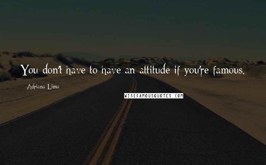 Adriana Lima Quotes: You don't have to have an attitude if you're famous.