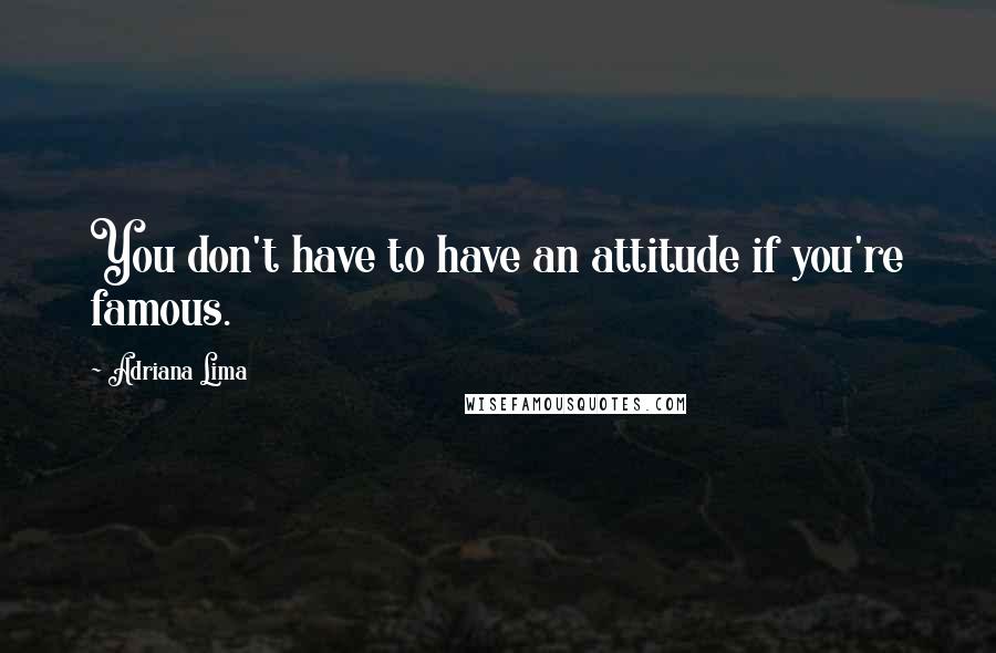 Adriana Lima Quotes: You don't have to have an attitude if you're famous.