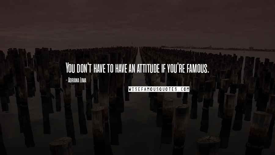 Adriana Lima Quotes: You don't have to have an attitude if you're famous.