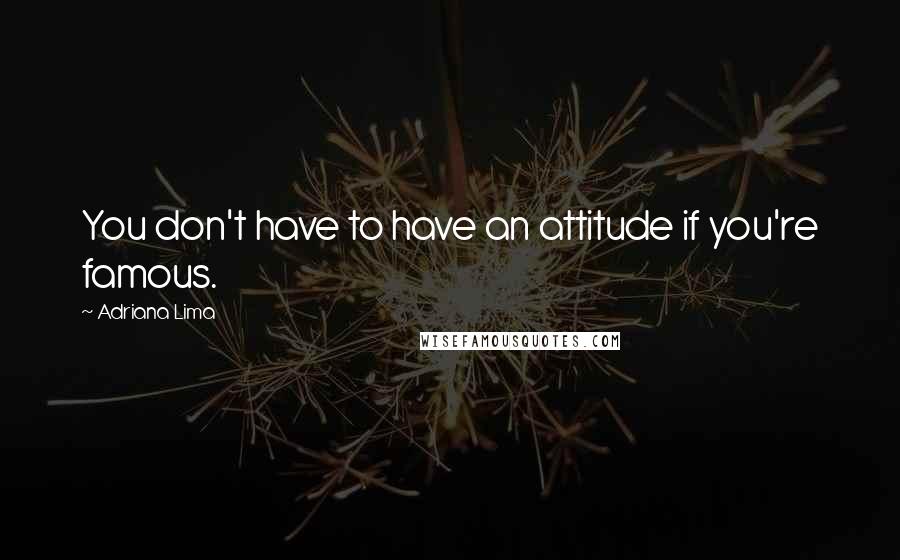 Adriana Lima Quotes: You don't have to have an attitude if you're famous.