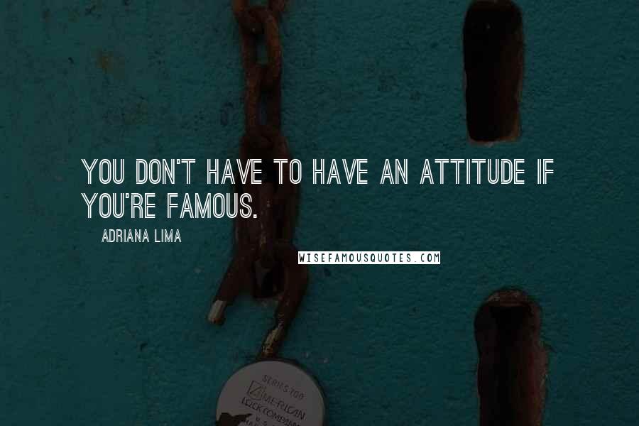 Adriana Lima Quotes: You don't have to have an attitude if you're famous.