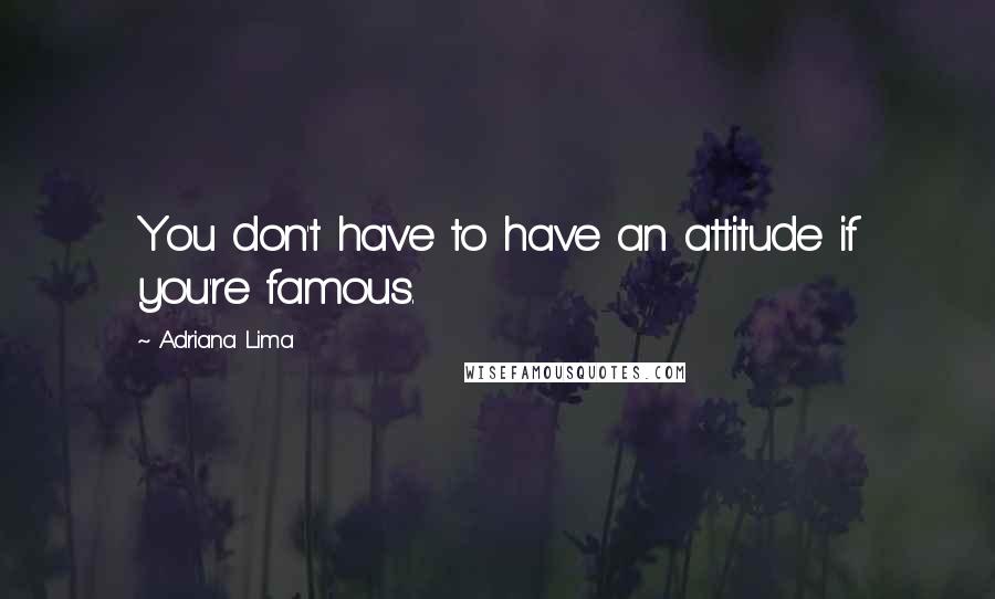 Adriana Lima Quotes: You don't have to have an attitude if you're famous.