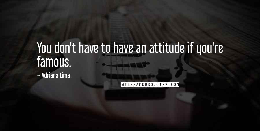 Adriana Lima Quotes: You don't have to have an attitude if you're famous.