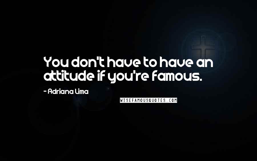 Adriana Lima Quotes: You don't have to have an attitude if you're famous.