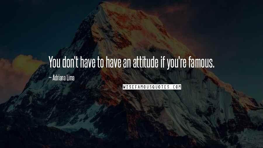 Adriana Lima Quotes: You don't have to have an attitude if you're famous.