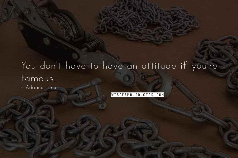 Adriana Lima Quotes: You don't have to have an attitude if you're famous.