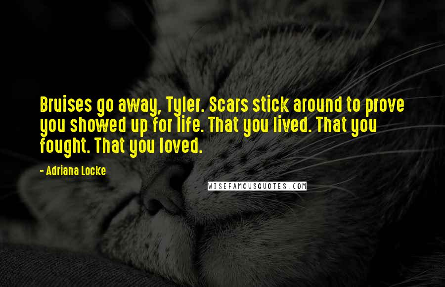 Adriana Locke Quotes: Bruises go away, Tyler. Scars stick around to prove you showed up for life. That you lived. That you fought. That you loved.