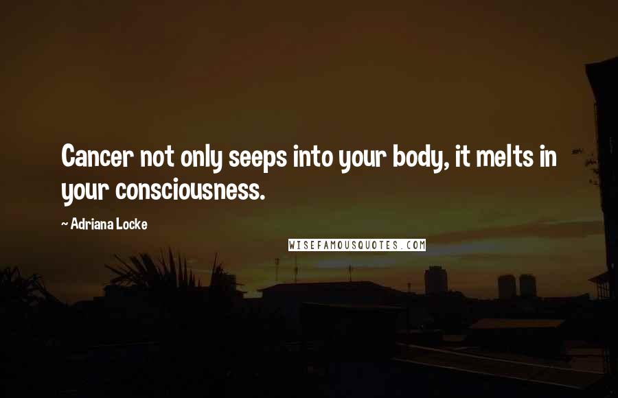 Adriana Locke Quotes: Cancer not only seeps into your body, it melts in your consciousness.