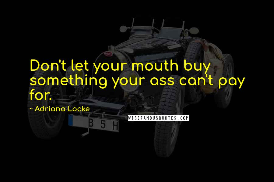 Adriana Locke Quotes: Don't let your mouth buy something your ass can't pay for.