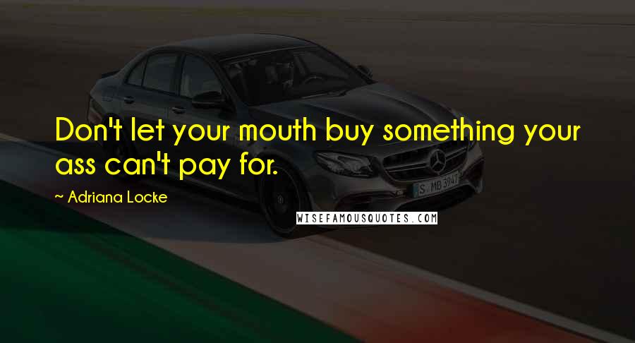 Adriana Locke Quotes: Don't let your mouth buy something your ass can't pay for.