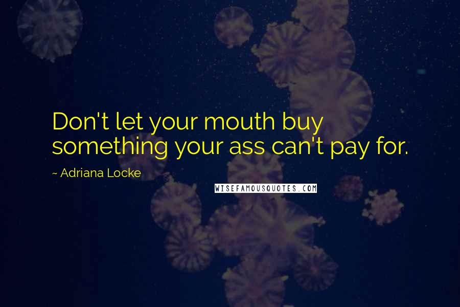 Adriana Locke Quotes: Don't let your mouth buy something your ass can't pay for.