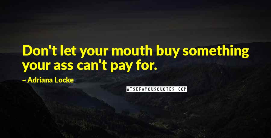 Adriana Locke Quotes: Don't let your mouth buy something your ass can't pay for.