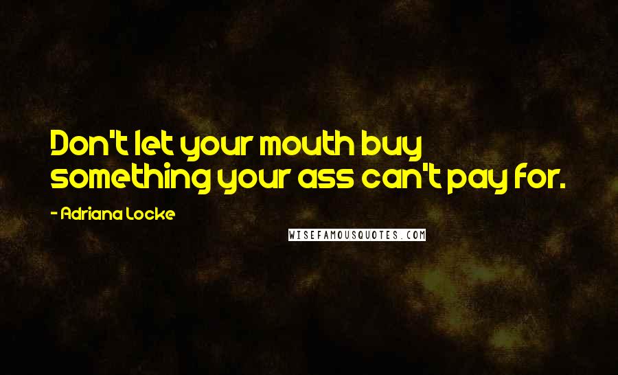 Adriana Locke Quotes: Don't let your mouth buy something your ass can't pay for.