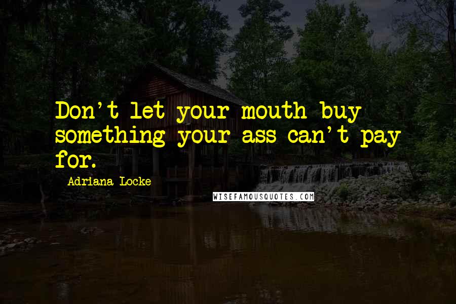 Adriana Locke Quotes: Don't let your mouth buy something your ass can't pay for.