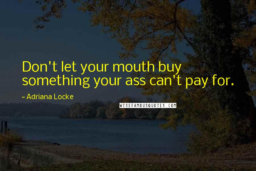 Adriana Locke Quotes: Don't let your mouth buy something your ass can't pay for.