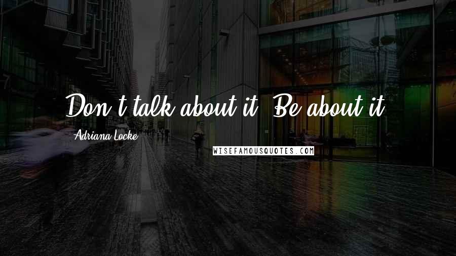 Adriana Locke Quotes: Don't talk about it. Be about it.