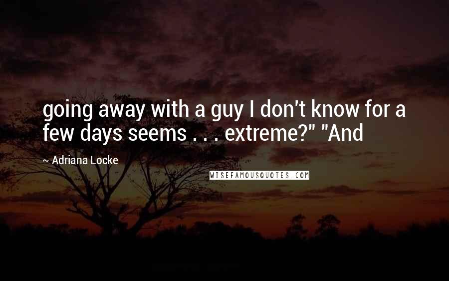 Adriana Locke Quotes: going away with a guy I don't know for a few days seems . . . extreme?" "And