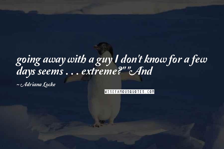 Adriana Locke Quotes: going away with a guy I don't know for a few days seems . . . extreme?" "And