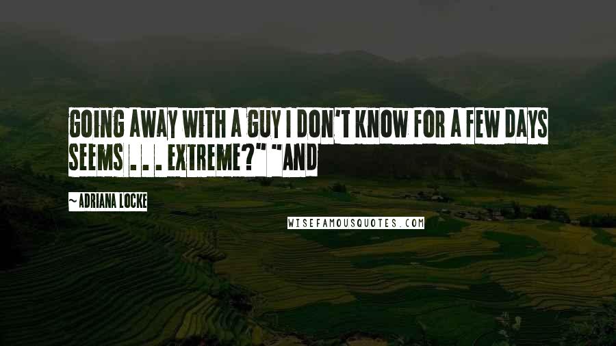 Adriana Locke Quotes: going away with a guy I don't know for a few days seems . . . extreme?" "And