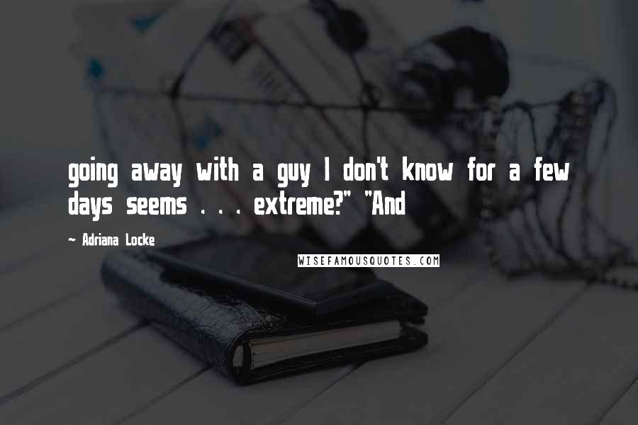 Adriana Locke Quotes: going away with a guy I don't know for a few days seems . . . extreme?" "And