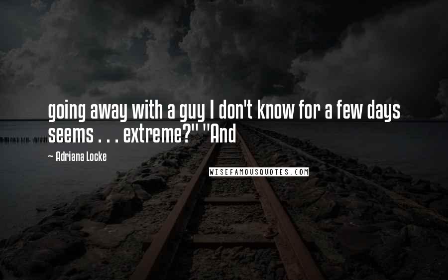 Adriana Locke Quotes: going away with a guy I don't know for a few days seems . . . extreme?" "And