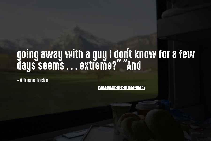 Adriana Locke Quotes: going away with a guy I don't know for a few days seems . . . extreme?" "And