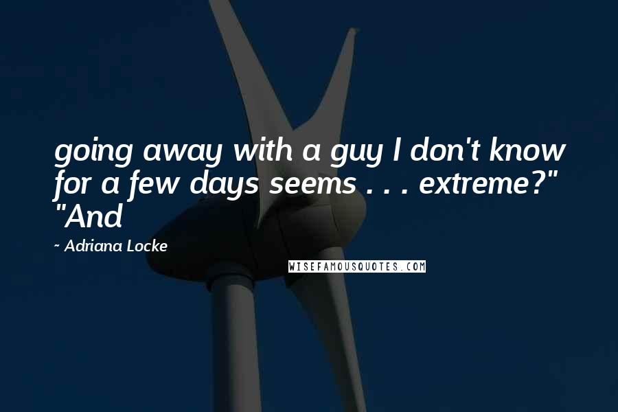 Adriana Locke Quotes: going away with a guy I don't know for a few days seems . . . extreme?" "And