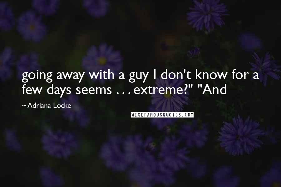 Adriana Locke Quotes: going away with a guy I don't know for a few days seems . . . extreme?" "And