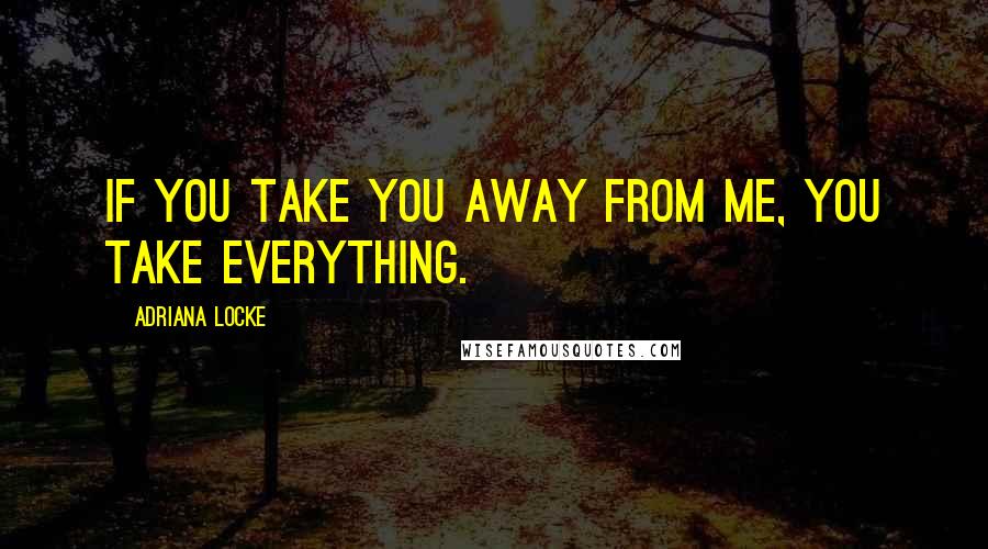 Adriana Locke Quotes: If you take you away from me, you take everything.