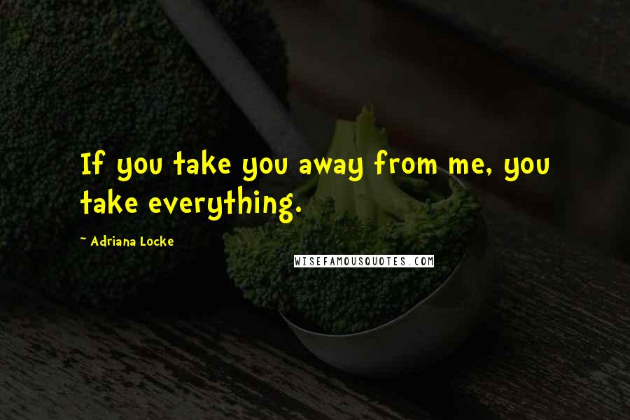 Adriana Locke Quotes: If you take you away from me, you take everything.