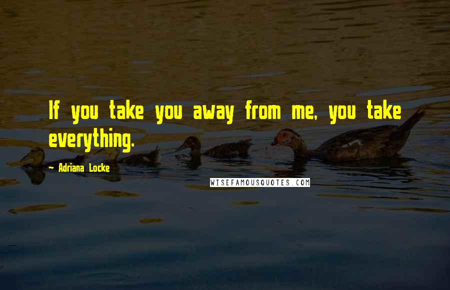 Adriana Locke Quotes: If you take you away from me, you take everything.