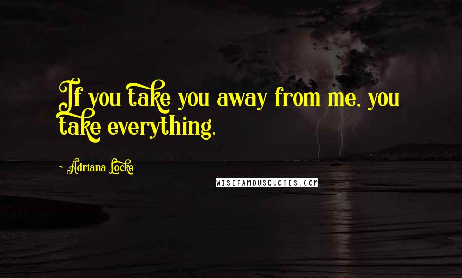 Adriana Locke Quotes: If you take you away from me, you take everything.