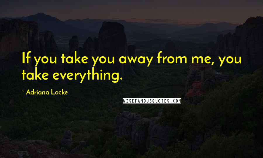 Adriana Locke Quotes: If you take you away from me, you take everything.