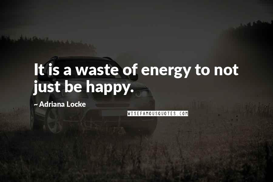 Adriana Locke Quotes: It is a waste of energy to not just be happy.