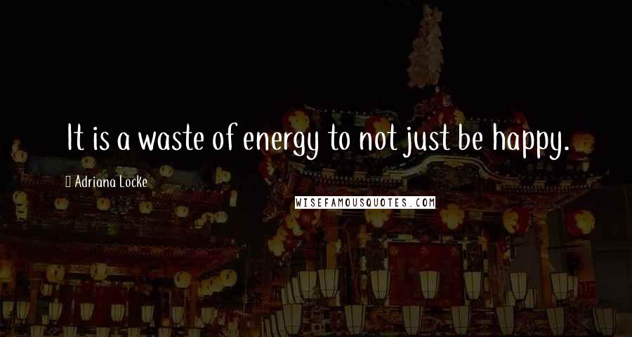 Adriana Locke Quotes: It is a waste of energy to not just be happy.