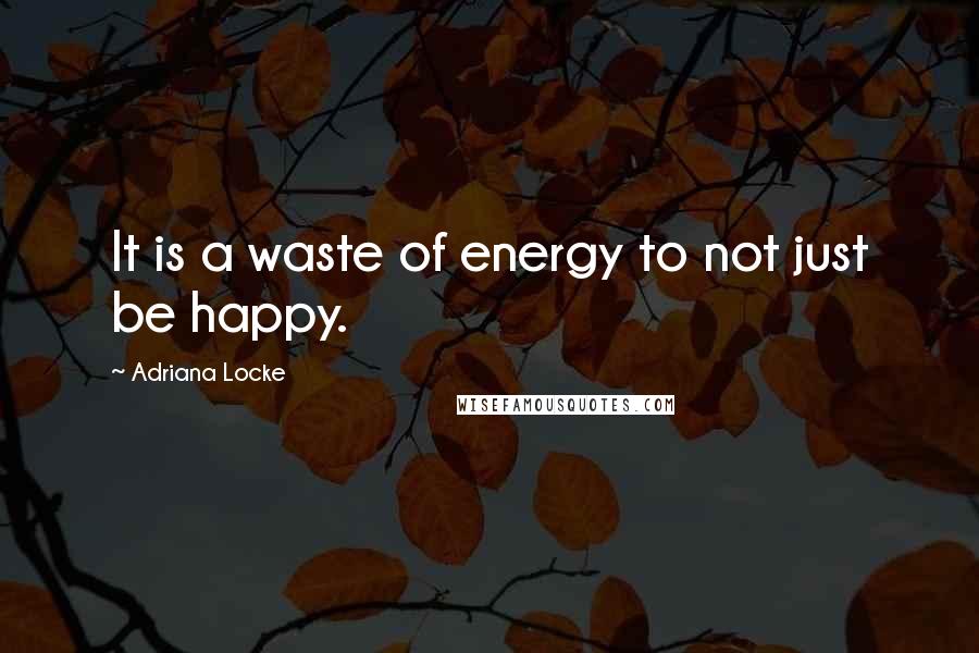 Adriana Locke Quotes: It is a waste of energy to not just be happy.