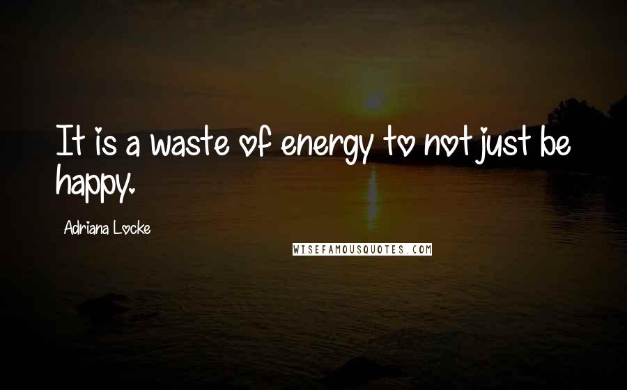 Adriana Locke Quotes: It is a waste of energy to not just be happy.