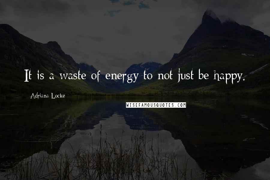 Adriana Locke Quotes: It is a waste of energy to not just be happy.