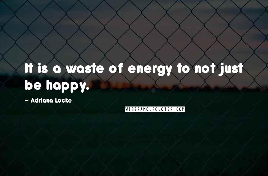 Adriana Locke Quotes: It is a waste of energy to not just be happy.