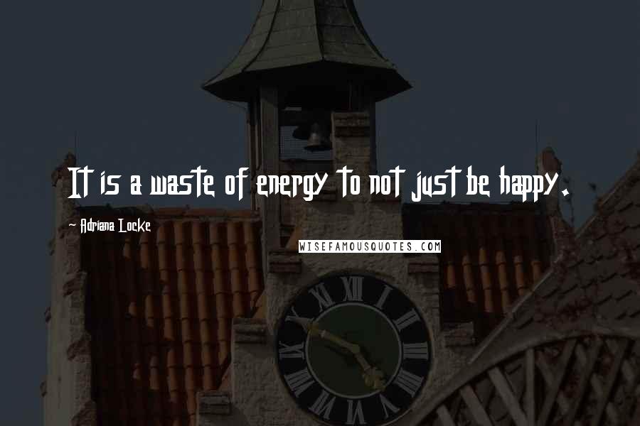 Adriana Locke Quotes: It is a waste of energy to not just be happy.