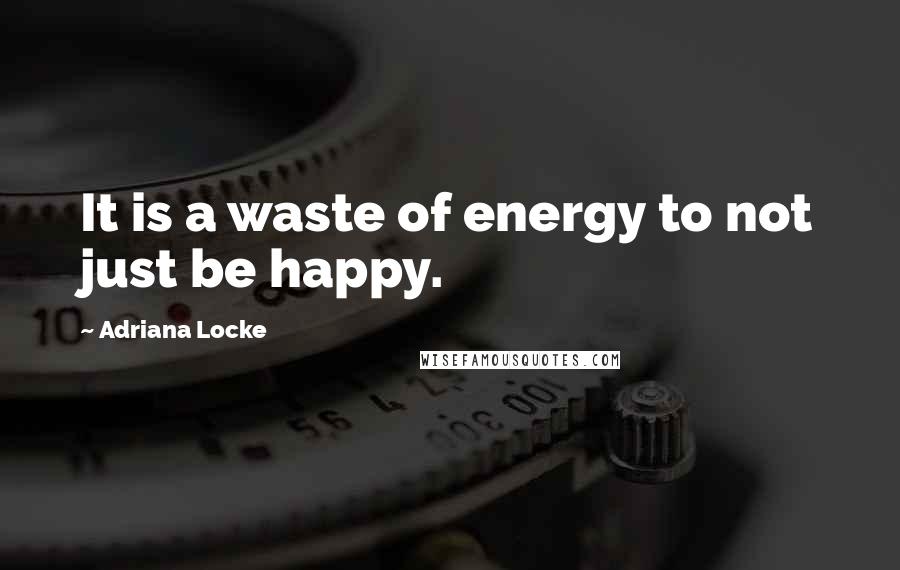 Adriana Locke Quotes: It is a waste of energy to not just be happy.