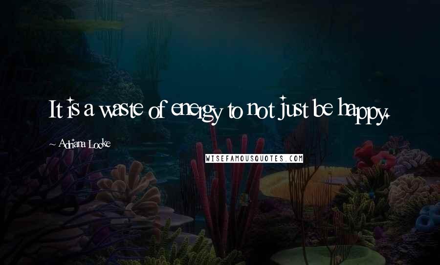 Adriana Locke Quotes: It is a waste of energy to not just be happy.