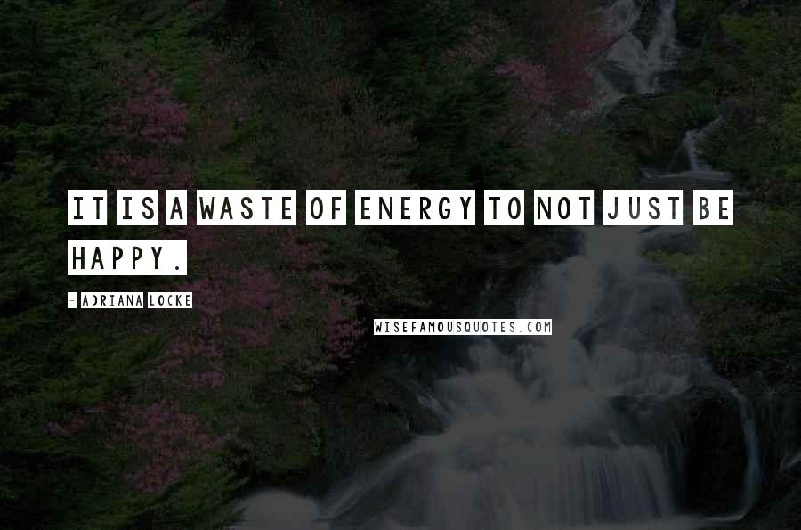 Adriana Locke Quotes: It is a waste of energy to not just be happy.