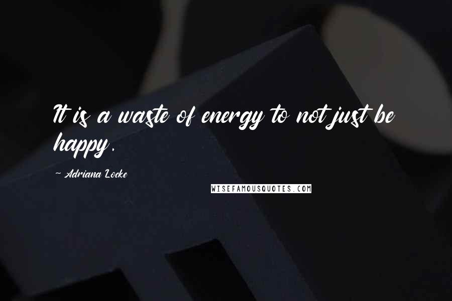 Adriana Locke Quotes: It is a waste of energy to not just be happy.