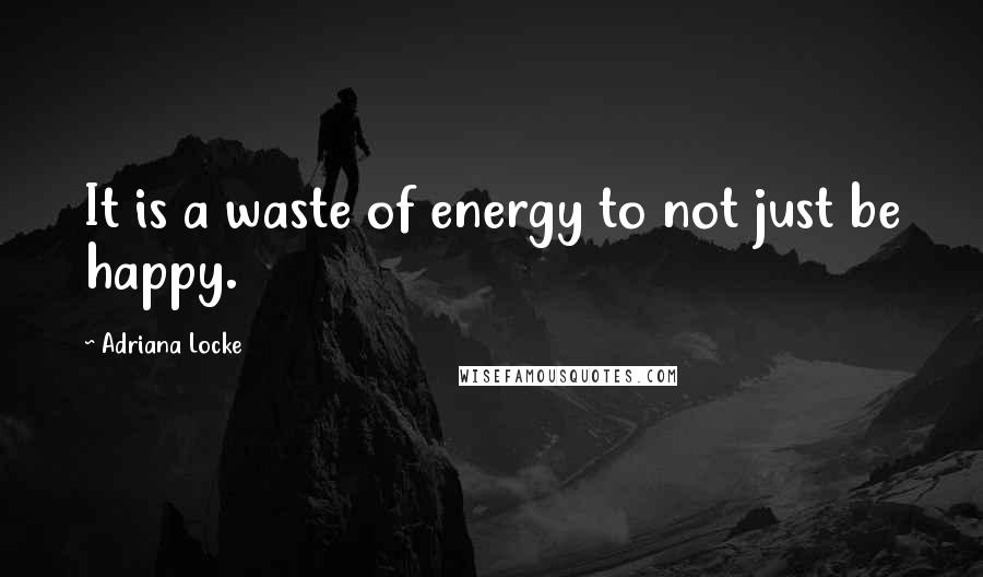 Adriana Locke Quotes: It is a waste of energy to not just be happy.